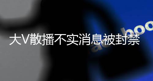 大V散播不实消息被封禁揭秘董明珠被停职审查谣言背后的故事