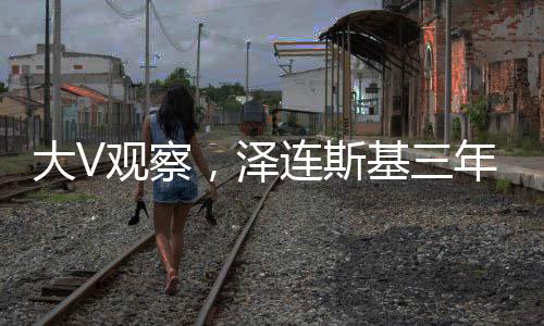 大V观察，泽连斯基三年时光老化痕迹显著，令人感叹岁月无情