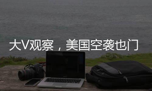 大V观察，美国空袭也门引风波，一场意外引发的连锁反应终成捅了马蜂窝的事件