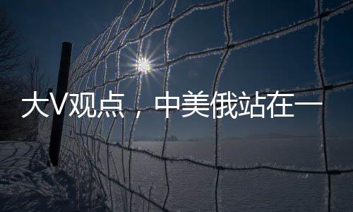 大V观点，中美俄站在一起，英法不满也没用