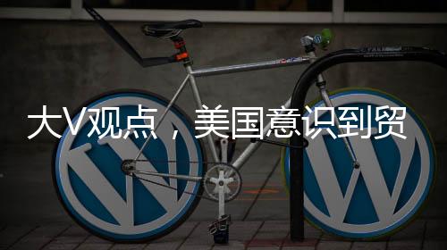 大V观点，美国意识到贸易战无法取得胜利