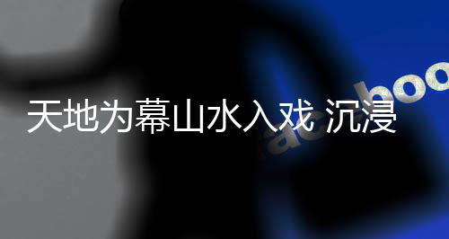 天地为幕山水入戏 沉浸式山水演艺《风起巴山》以文艺赋美乡村