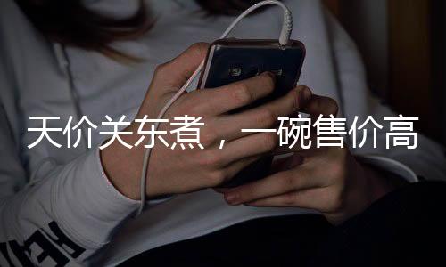 天价关东煮，一碗售价高达140元，背后的故事引人深思