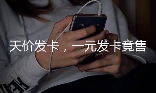 天价发卡，一元发卡竟售至两千七百元揭秘天价发卡背后的故事