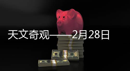 天文奇观——2月28日七星连珠震撼上演