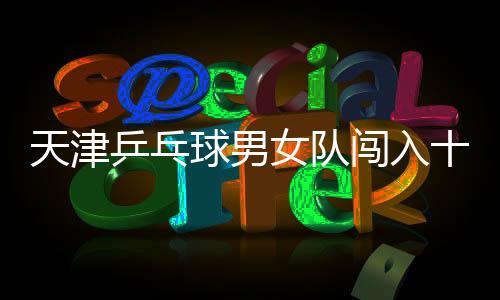天津乒乓球男女队闯入十五运决赛圈，展现辉煌实力！