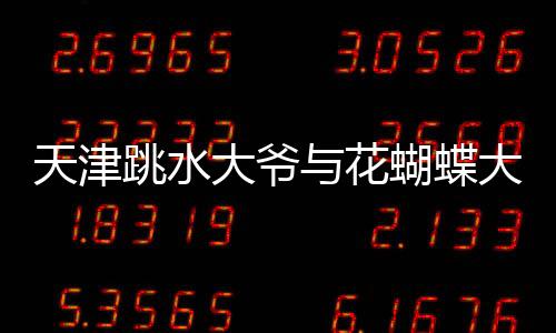 天津跳水大爷与花蝴蝶大妈同台竞技，一场别开生面的水上盛宴
