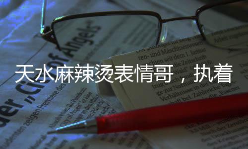 天水麻辣烫表情哥，执着锅边的味道传奇