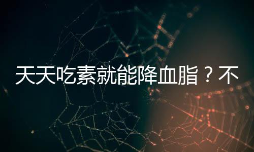 天天吃素就能降血脂？不实