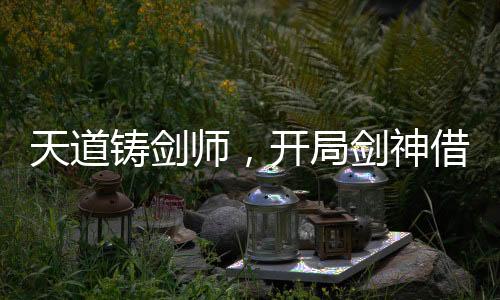 天道铸剑师，开局剑神借剑承影