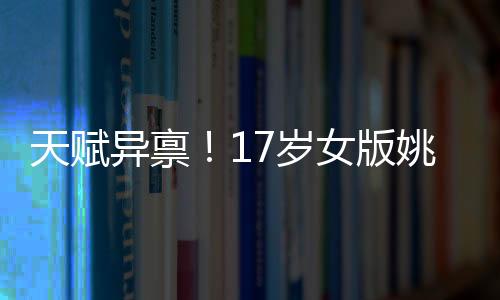 天赋异禀！17岁女版姚明首次闪耀国家队，未来可期！