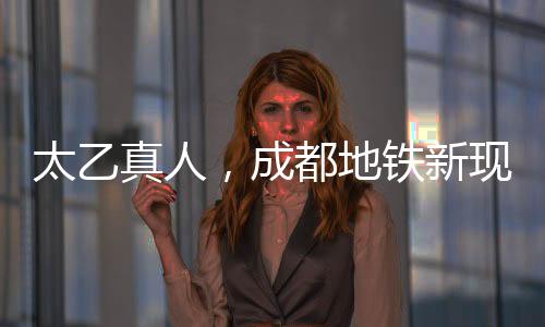 太乙真人，成都地铁新现象——太乙分乙