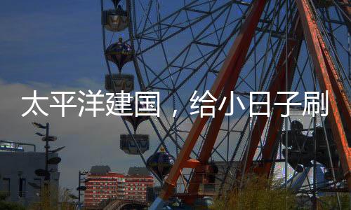 太平洋建国，给小日子刷大蘑菇
