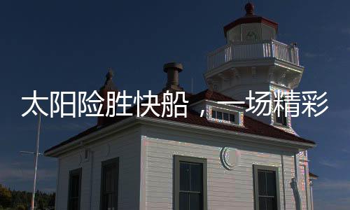 太阳险胜快船，一场精彩绝伦的篮球对决