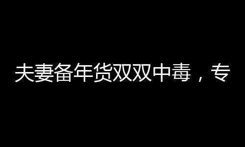 夫妻备年货双双中毒，专家提醒注意年货采购安全