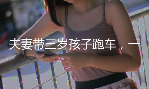 夫妻带三岁孩子跑车，一种别样的亲子旅行方式