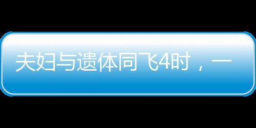 夫妇与遗体同飞4时，一次情感与责任交织的特殊之旅