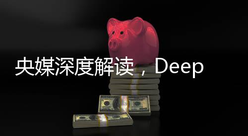 央媒深度解读，DeepSeek的最大价值在于被超越