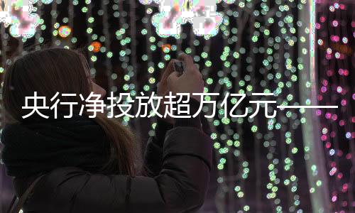 央行净投放超万亿元——流动性质的新增与市场动态解读