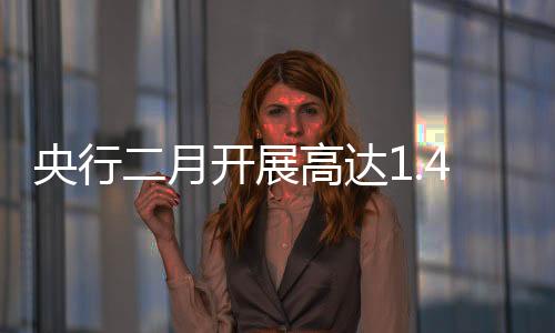 央行二月开展高达1.4万亿买断式逆回购操作，流动性调控的新动向