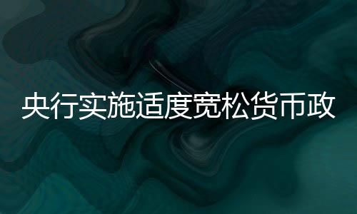 央行实施适度宽松货币政策，促进经济高质量发展