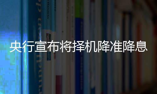 央行宣布将择机降准降息，新政策刺激经济增长的预期与影响分析
