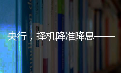 央行，择机降准降息——对市场深度影响及其分析