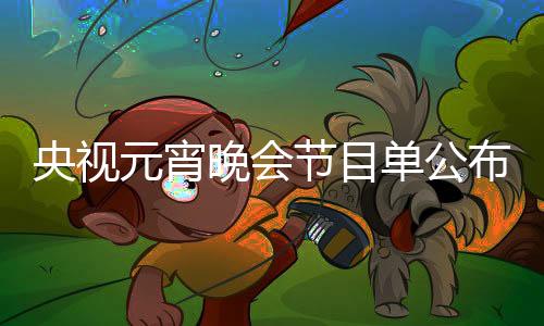 央视元宵晚会节目单公布，璀璨星光闪耀节日之夜
