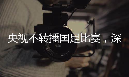 央视不转播国足比赛，深刻反思与期待重塑