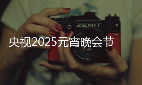 央视2025元宵晚会节目单揭晓