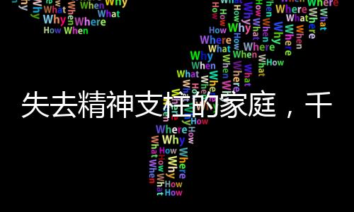 失去精神支柱的家庭，千千去世对家人的深刻影响