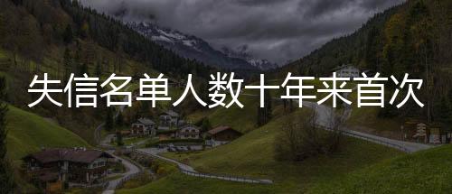 失信名单人数十年来首次下降 司法助力经营主体修复信用