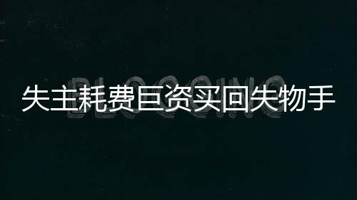 失主耗费巨资买回失物手表，究竟何去何从？一文揭开事件真相