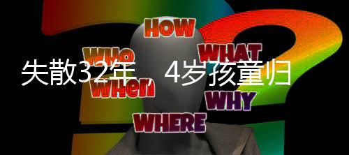 失散32年，4岁孩童归家路漫漫