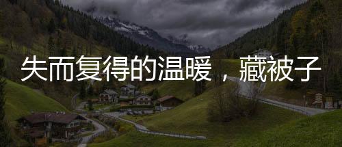 失而复得的温暖，藏被子遭误扔引发的一场关爱行动