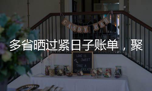 多省晒过紧日子账单，聚焦节约开支，践行可持续发展