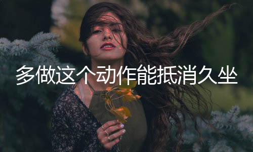 多做这个动作能抵消久坐血栓风险