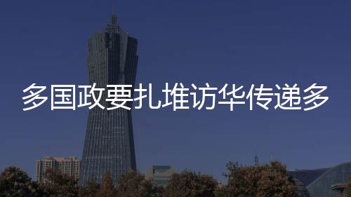 多国政要扎堆访华传递多重重要信息