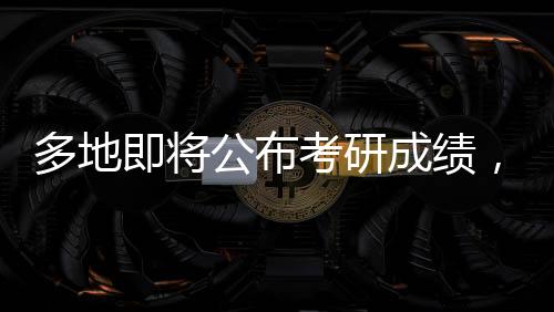 多地即将公布考研成绩，考生们迎来重要时刻
