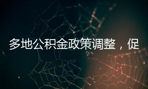 多地公积金政策调整，促进房地产市场稳健发展