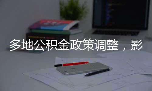 多地公积金政策调整，影响与解读