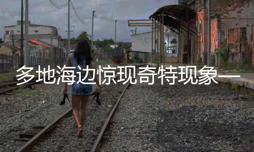 多地海边惊现奇特现象——爆爆珠