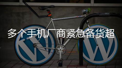 多个手机厂商紧急备货超千万台，应对市场需求激增