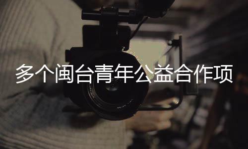 多个闽台青年公益合作项目在福建平潭签约