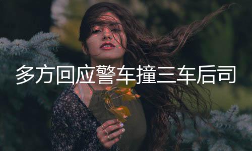 多方回应警车撞三车后司机逃离事件全程揭秘