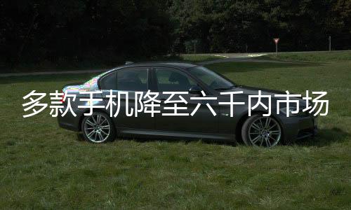 多款手机降至六千内市场的新动态及未来展望