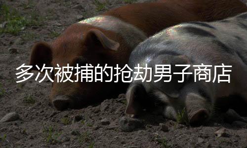 多次被捕的抢劫男子商店再次作案，竟然获得释放