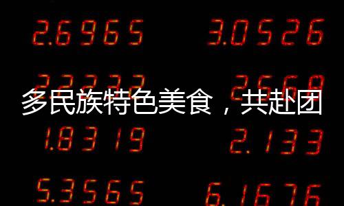 多民族特色美食，共赴团圆之约