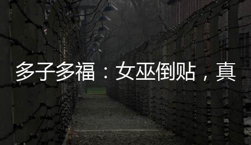 多子多福：女巫倒贴，真受不了