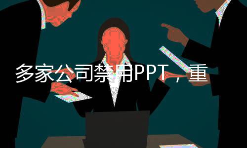 多家公司禁用PPT，重塑商务沟通方式的必然趋势